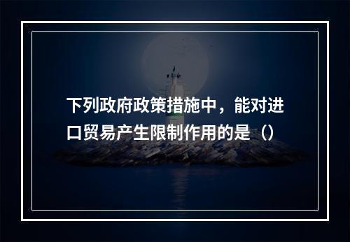 下列政府政策措施中，能对进口贸易产生限制作用的是（）