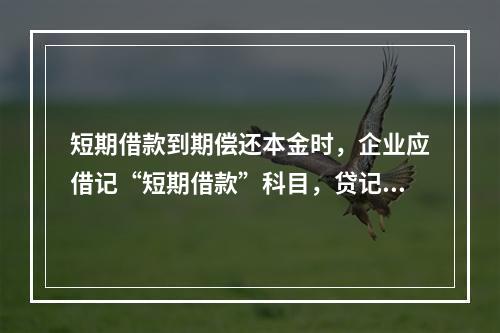 短期借款到期偿还本金时，企业应借记“短期借款”科目，贷记“银