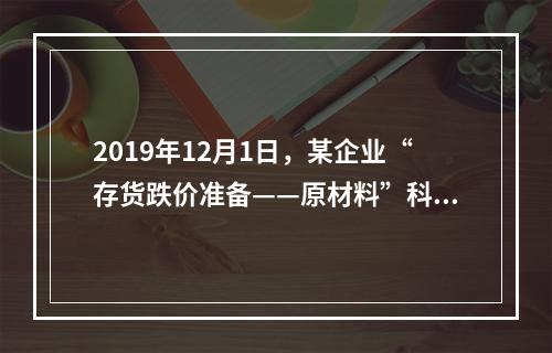 2019年12月1日，某企业“存货跌价准备——原材料”科目贷