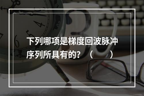 下列哪项是梯度回波脉冲序列所具有的？（　　）