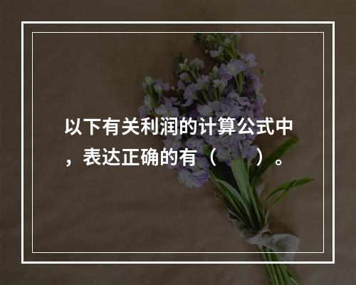 以下有关利润的计算公式中，表达正确的有（　　）。