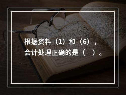 根据资料（1）和（6），会计处理正确的是（　）。