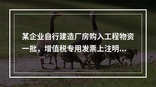 某企业自行建造厂房购入工程物资一批，增值税专用发票上注明的价