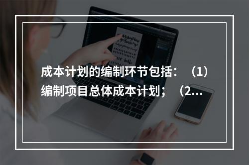 成本计划的编制环节包括：（1）编制项目总体成本计划；（2）确