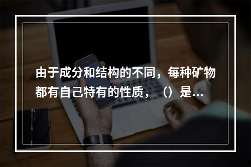 由于成分和结构的不同，每种矿物都有自己特有的性质，（）是鉴别