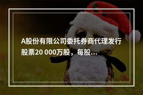 A股份有限公司委托券商代理发行股票20 000万股，每股面值