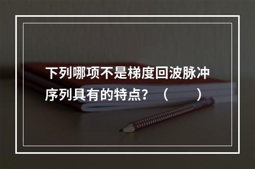 下列哪项不是梯度回波脉冲序列具有的特点？（　　）