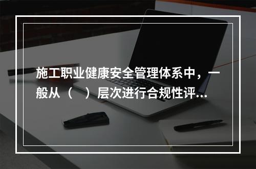 施工职业健康安全管理体系中，一般从（　）层次进行合规性评价。