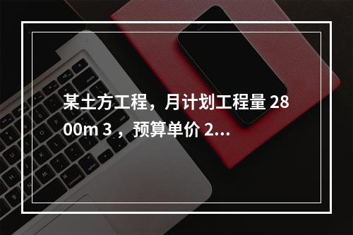 某土方工程，月计划工程量 2800m 3 ，预算单价 25