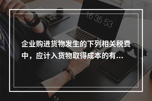 企业购进货物发生的下列相关税费中，应计入货物取得成本的有（　