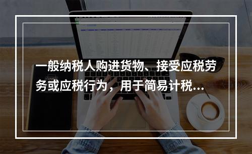 一般纳税人购进货物、接受应税劳务或应税行为，用于简易计税方法