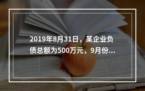 2019年8月31日，某企业负债总额为500万元，9月份收回