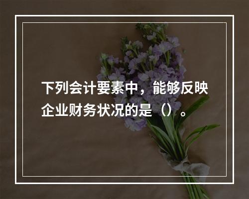 下列会计要素中，能够反映企业财务状况的是（）。