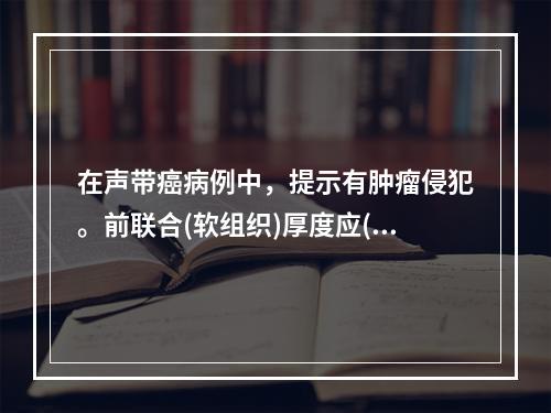 在声带癌病例中，提示有肿瘤侵犯。前联合(软组织)厚度应( )