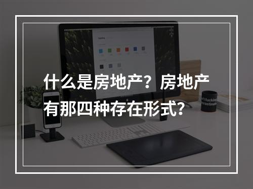 什么是房地产？房地产有那四种存在形式？