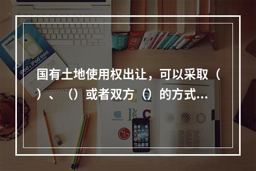 国有土地使用权出让，可以采取（）、（）或者双方（）的方式。