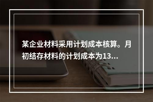 某企业材料采用计划成本核算。月初结存材料的计划成本为130万