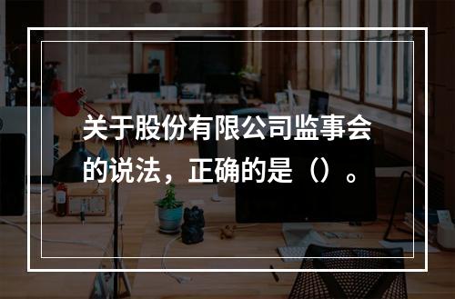 关于股份有限公司监事会的说法，正确的是（）。