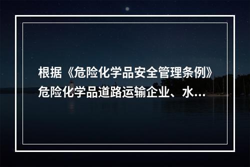 根据《危险化学品安全管理条例》危险化学品道路运输企业、水路运