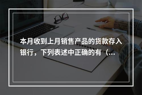 本月收到上月销售产品的货款存入银行，下列表述中正确的有（ ）