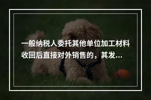 一般纳税人委托其他单位加工材料收回后直接对外销售的，其发生的