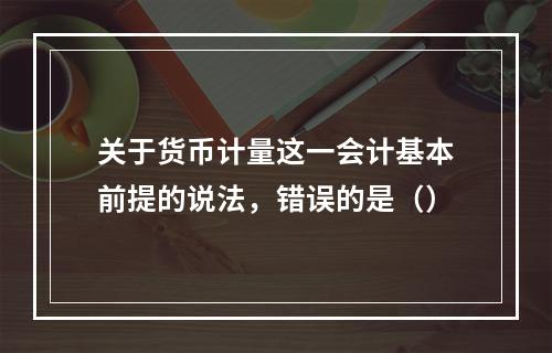 关于货币计量这一会计基本前提的说法，错误的是（）