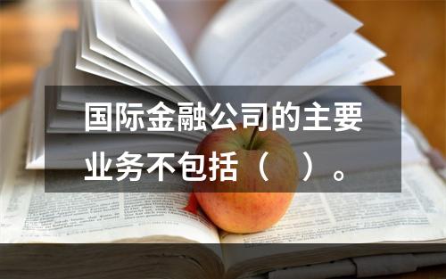 国际金融公司的主要业务不包括（　）。