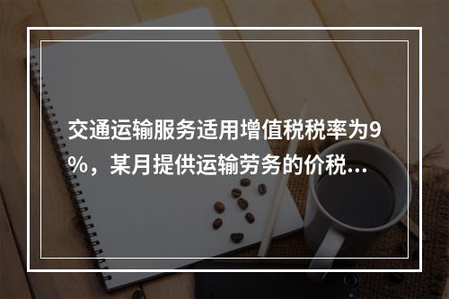 交通运输服务适用增值税税率为9%，某月提供运输劳务的价税款合