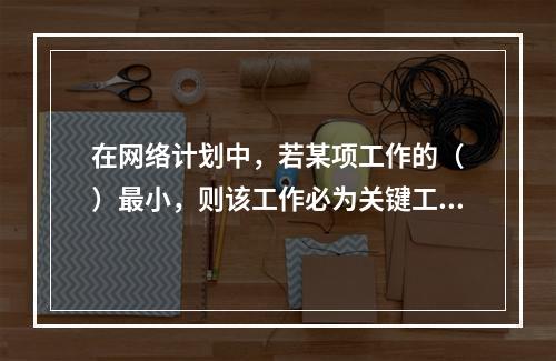 在网络计划中，若某项工作的（　）最小，则该工作必为关键工作。