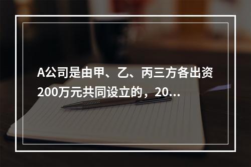 A公司是由甲、乙、丙三方各出资200万元共同设立的，2019