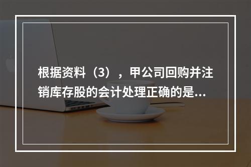 根据资料（3），甲公司回购并注销库存股的会计处理正确的是（　