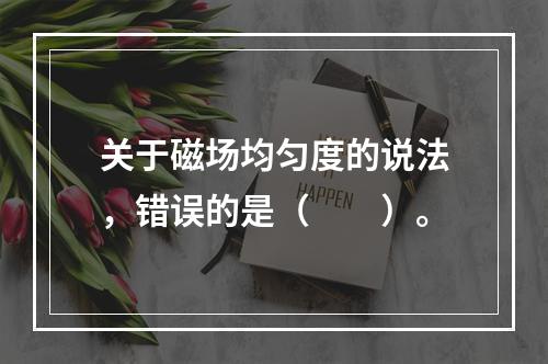 关于磁场均匀度的说法，错误的是（　　）。