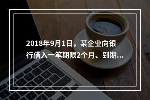 2018年9月1日，某企业向银行借入一笔期限2个月、到期一次