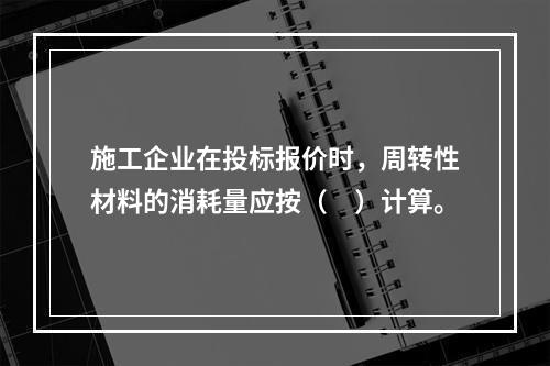 施工企业在投标报价时，周转性材料的消耗量应按（　）计算。