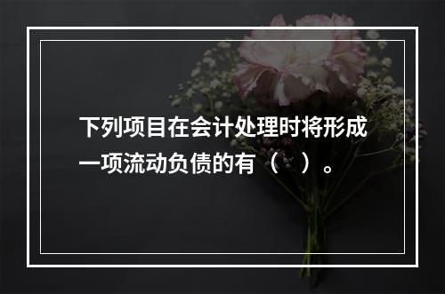 下列项目在会计处理时将形成一项流动负债的有（　）。