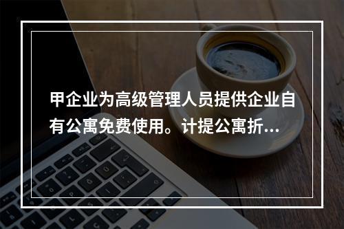 甲企业为高级管理人员提供企业自有公寓免费使用。计提公寓折旧时