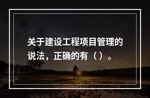 关于建设工程项目管理的说法，正确的有（ ）。