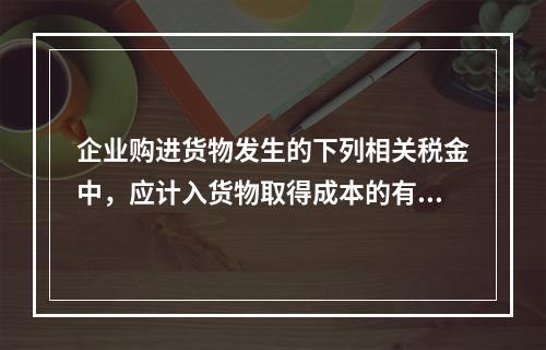 企业购进货物发生的下列相关税金中，应计入货物取得成本的有（　