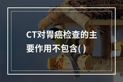 CT对胃癌检查的主要作用不包含( )