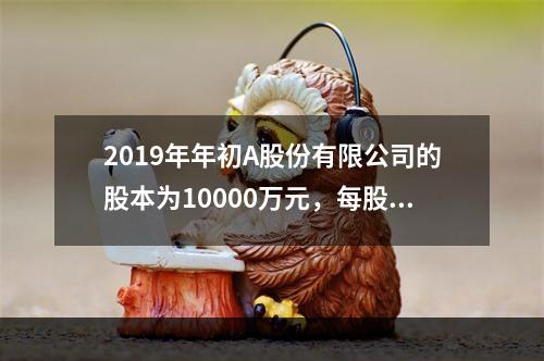 2019年年初A股份有限公司的股本为10000万元，每股面值