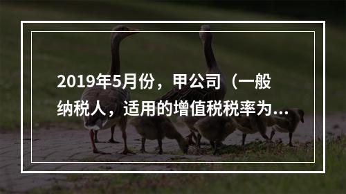 2019年5月份，甲公司（一般纳税人，适用的增值税税率为13