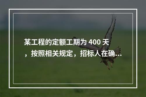 某工程的定额工期为 400 天，按照相关规定，招标人在确定合