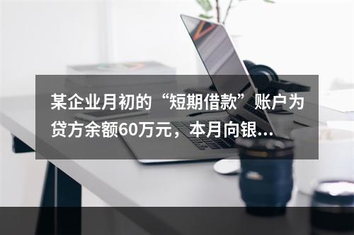 某企业月初的“短期借款”账户为贷方余额60万元，本月向银行借