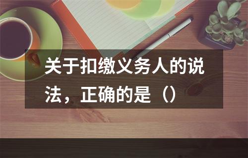 关于扣缴义务人的说法，正确的是（）