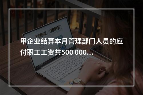 甲企业结算本月管理部门人员的应付职工工资共500 000元，