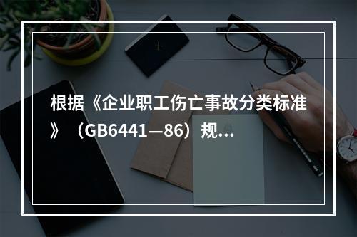 根据《企业职工伤亡事故分类标准》（GB6441—86）规定，