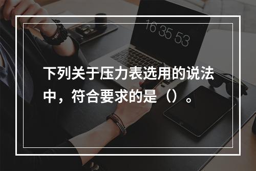 下列关于压力表选用的说法中，符合要求的是（）。