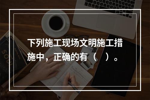 下列施工现场文明施工措施中，正确的有（　）。