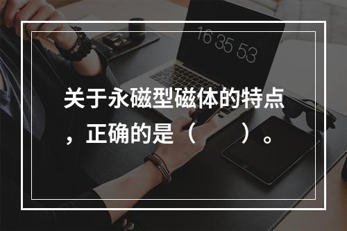 关于永磁型磁体的特点，正确的是（　　）。