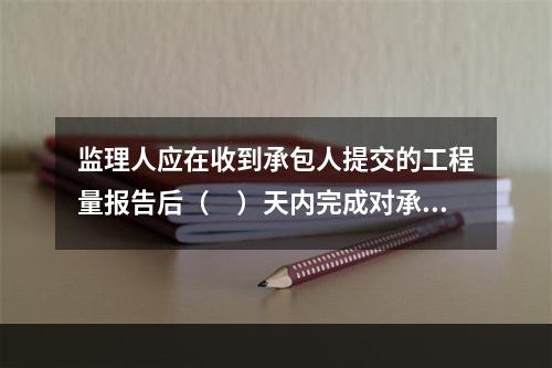 监理人应在收到承包人提交的工程量报告后（　）天内完成对承包人